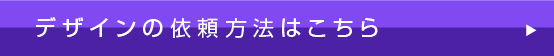 デザインの依頼方法はこちら